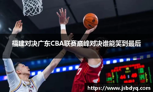 福建对决广东CBA联赛巅峰对决谁能笑到最后